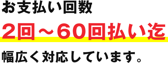 お支払い回数 2回～60回払い迄、幅広く対応しています。